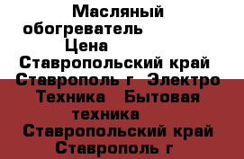 Масляный обогреватель Elenberg › Цена ­ 1 000 - Ставропольский край, Ставрополь г. Электро-Техника » Бытовая техника   . Ставропольский край,Ставрополь г.